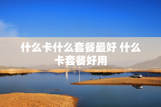 什么卡什么套餐最好 什么卡套餐好用