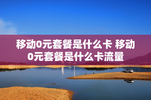 移动0元套餐是什么卡 移动0元套餐是什么卡流量