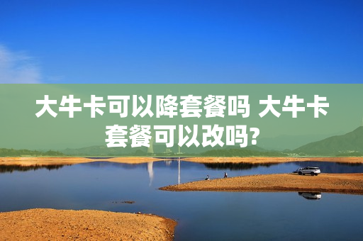 大牛卡可以降套餐吗 大牛卡套餐可以改吗?