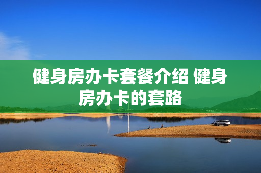 健身房办卡套餐介绍 健身房办卡的套路
