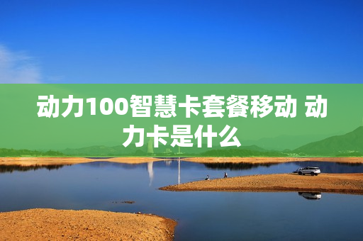 动力100智慧卡套餐移动 动力卡是什么