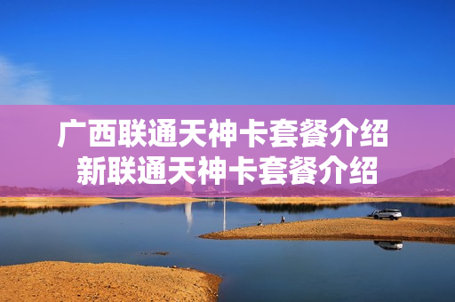 广西联通天神卡套餐介绍 新联通天神卡套餐介绍