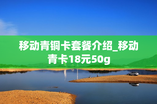 移动青铜卡套餐介绍_移动青卡18元50g