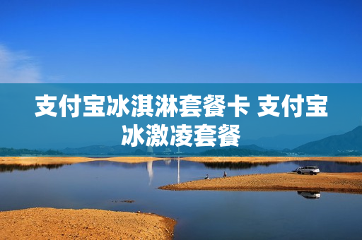 支付宝冰淇淋套餐卡 支付宝冰激凌套餐