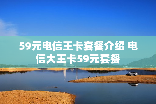 59元电信王卡套餐介绍 电信大王卡59元套餐