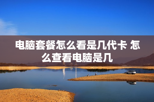 电脑套餐怎么看是几代卡 怎么查看电脑是几