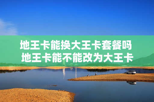 地王卡能换大王卡套餐吗 地王卡能不能改为大王卡