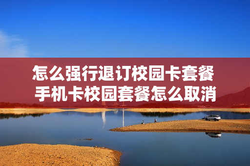 怎么强行退订校园卡套餐 手机卡校园套餐怎么取消