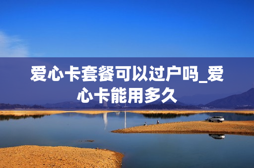 爱心卡套餐可以过户吗_爱心卡能用多久