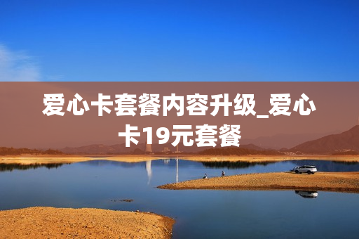爱心卡套餐内容升级_爱心卡19元套餐