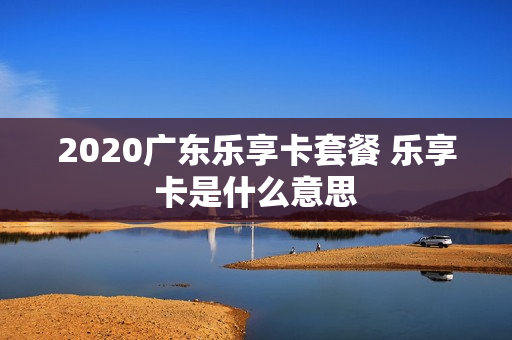 2020广东乐享卡套餐 乐享卡是什么意思