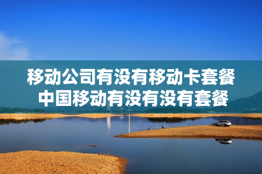 移动公司有没有移动卡套餐 中国移动有没有没有套餐的卡