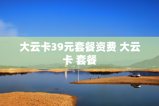 大云卡39元套餐资费 大云卡 套餐