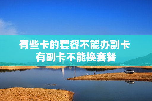 有些卡的套餐不能办副卡 有副卡不能换套餐