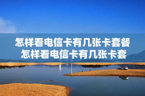 怎样看电信卡有几张卡套餐 怎样看电信卡有几张卡套餐业务