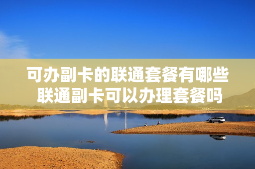 可办副卡的联通套餐有哪些 联通副卡可以办理套餐吗