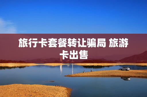 旅行卡套餐转让骗局 旅游卡出售