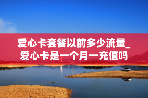 爱心卡套餐以前多少流量_爱心卡是一个月一充值吗