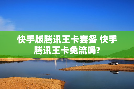 快手版腾讯王卡套餐 快手腾讯王卡免流吗?
