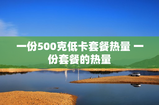 一份500克低卡套餐热量 一份套餐的热量