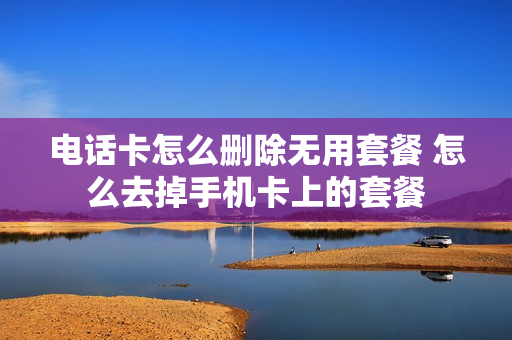 电话卡怎么删除无用套餐 怎么去掉手机卡上的套餐