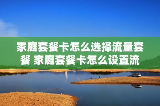 家庭套餐卡怎么选择流量套餐 家庭套餐卡怎么设置流量怎么控制流量