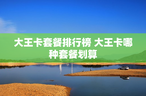 大王卡套餐排行榜 大王卡哪种套餐划算