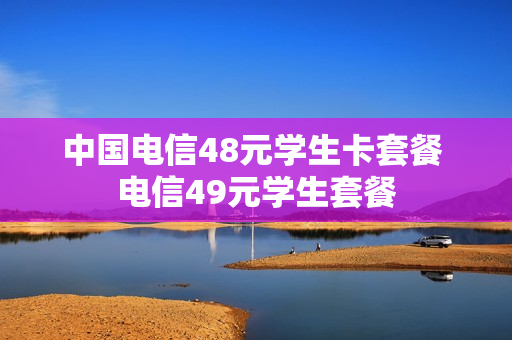 中国电信48元学生卡套餐 电信49元学生套餐