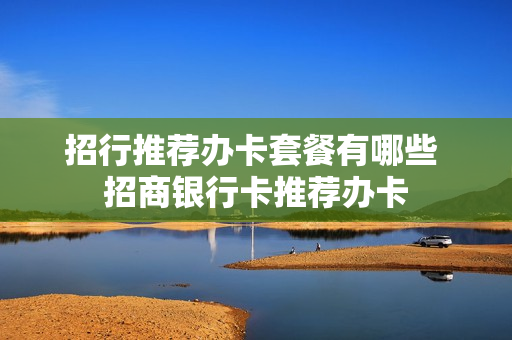 招行推荐办卡套餐有哪些 招商银行卡推荐办卡