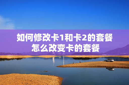 如何修改卡1和卡2的套餐 怎么改变卡的套餐