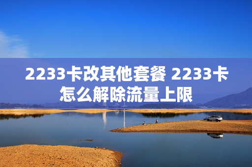2233卡改其他套餐 2233卡怎么解除流量上限