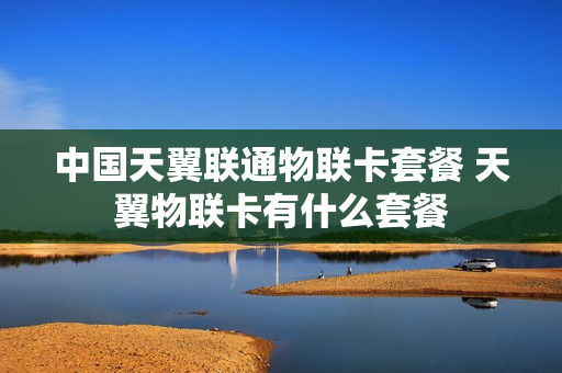 中国天翼联通物联卡套餐 天翼物联卡有什么套餐
