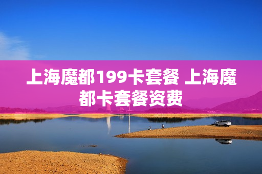 上海魔都199卡套餐 上海魔都卡套餐资费