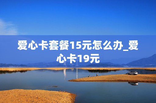 爱心卡套餐15元怎么办_爱心卡19元
