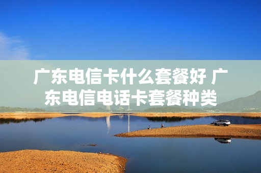 广东电信卡什么套餐好 广东电信电话卡套餐种类