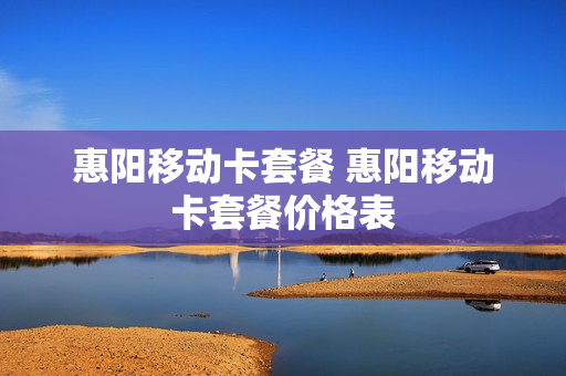 惠阳移动卡套餐 惠阳移动卡套餐价格表