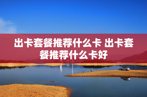 出卡套餐推荐什么卡 出卡套餐推荐什么卡好