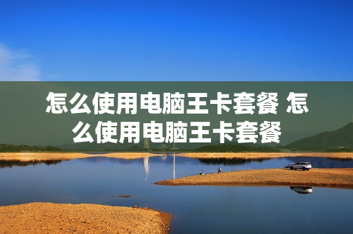 怎么使用电脑王卡套餐 怎么使用电脑王卡套餐