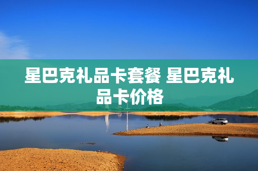 星巴克礼品卡套餐 星巴克礼品卡价格