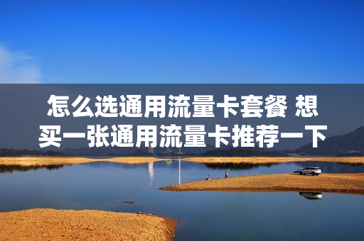 怎么选通用流量卡套餐 想买一张通用流量卡推荐一下