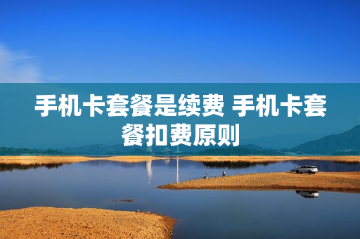 手机卡套餐是续费 手机卡套餐扣费原则