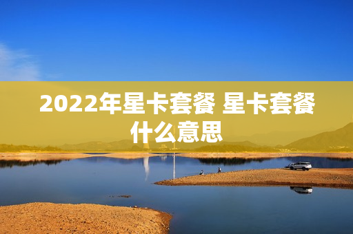 2022年星卡套餐 星卡套餐什么意思
