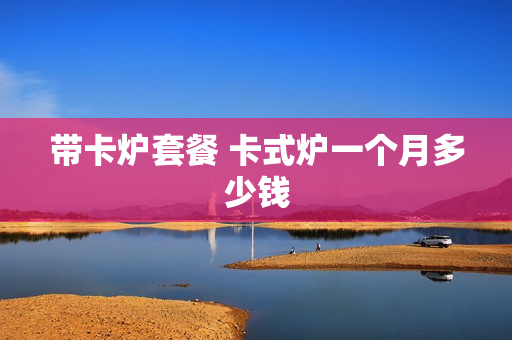 带卡炉套餐 卡式炉一个月多少钱