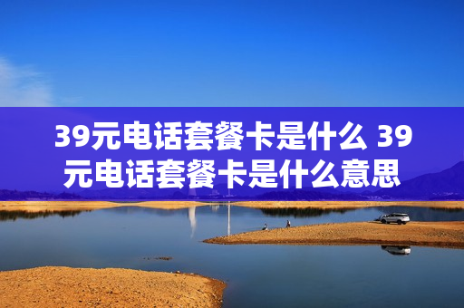 39元电话套餐卡是什么 39元电话套餐卡是什么意思