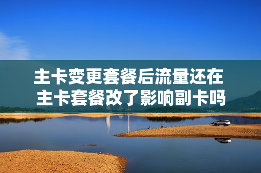 主卡变更套餐后流量还在 主卡套餐改了影响副卡吗