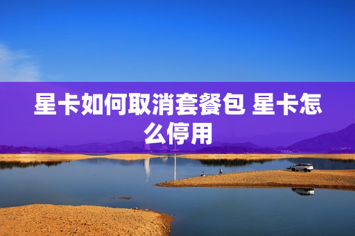 星卡如何取消套餐包 星卡怎么停用