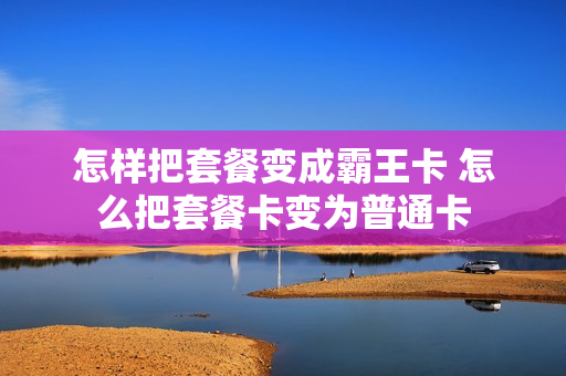 怎样把套餐变成霸王卡 怎么把套餐卡变为普通卡
