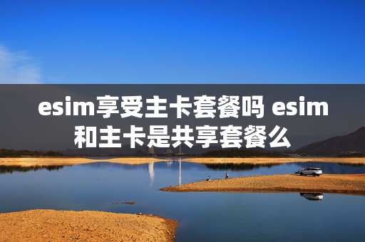 esim享受主卡套餐吗 esim和主卡是共享套餐么