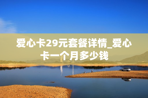 爱心卡29元套餐详情_爱心卡一个月多少钱