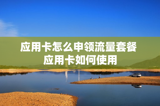 应用卡怎么申领流量套餐 应用卡如何使用